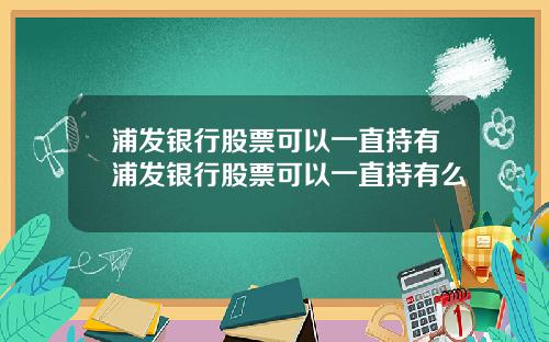 浦发银行股票可以一直持有浦发银行股票可以一直持有么