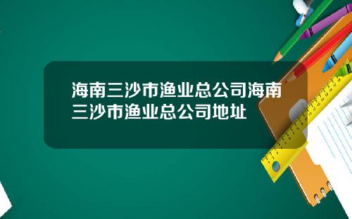 海南三沙市渔业总公司海南三沙市渔业总公司地址