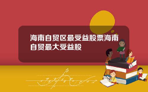 海南自贸区最受益股票海南自贸最大受益股
