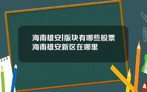 海南雄安l版块有哪些股票海南雄安新区在哪里