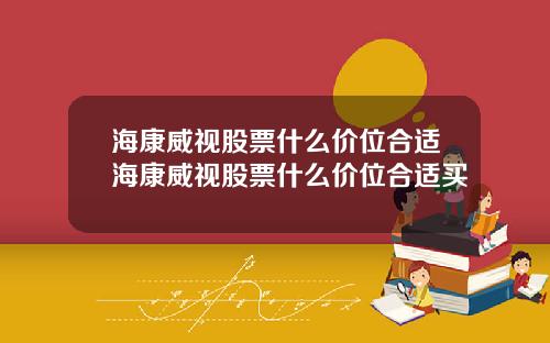海康威视股票什么价位合适海康威视股票什么价位合适买