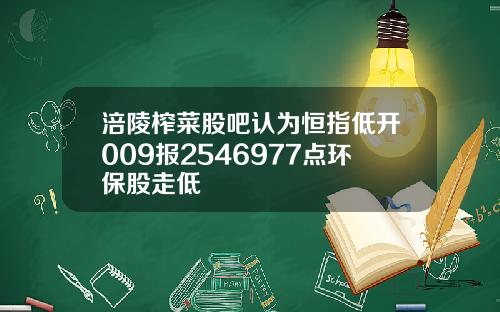 涪陵榨菜股吧认为恒指低开009报2546977点环保股走低