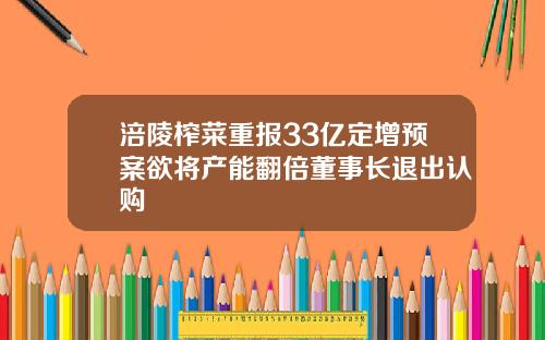 涪陵榨菜重报33亿定增预案欲将产能翻倍董事长退出认购