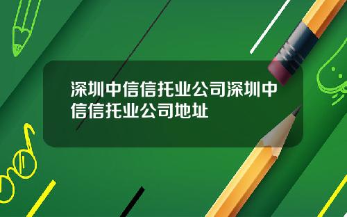 深圳中信信托业公司深圳中信信托业公司地址