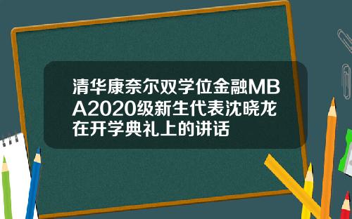 清华康奈尔双学位金融MBA2020级新生代表沈晓龙在开学典礼上的讲话