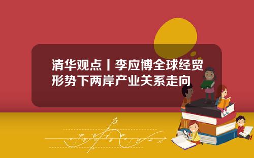 清华观点丨李应博全球经贸形势下两岸产业关系走向