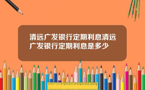 清远广发银行定期利息清远广发银行定期利息是多少
