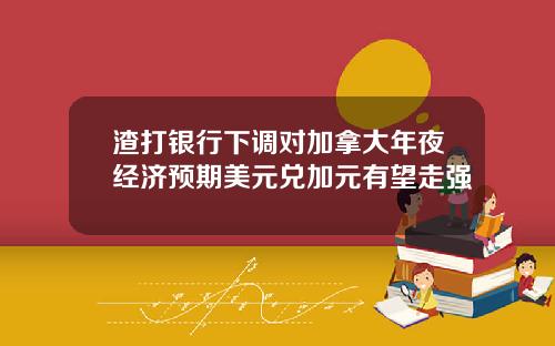 渣打银行下调对加拿大年夜经济预期美元兑加元有望走强