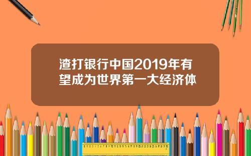 渣打银行中国2019年有望成为世界第一大经济体