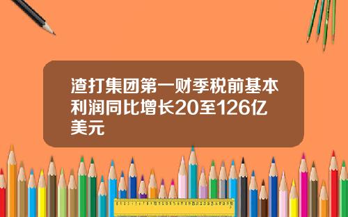 渣打集团第一财季税前基本利润同比增长20至126亿美元