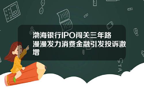 渤海银行IPO闯关三年路漫漫发力消费金融引发投诉激增