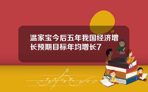 温家宝今后五年我国经济增长预期目标年均增长7