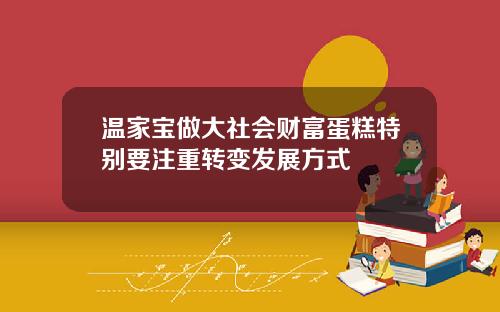 温家宝做大社会财富蛋糕特别要注重转变发展方式