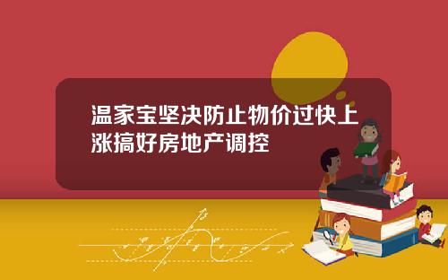 温家宝坚决防止物价过快上涨搞好房地产调控