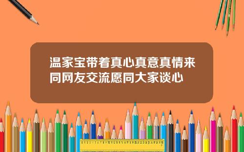 温家宝带着真心真意真情来同网友交流愿同大家谈心