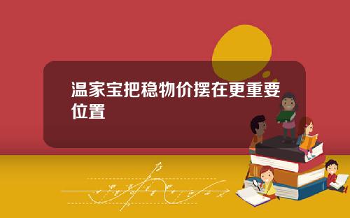 温家宝把稳物价摆在更重要位置