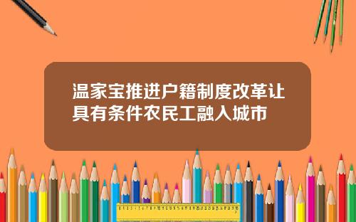 温家宝推进户籍制度改革让具有条件农民工融入城市