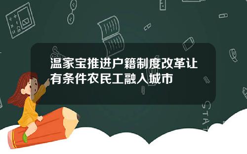 温家宝推进户籍制度改革让有条件农民工融入城市