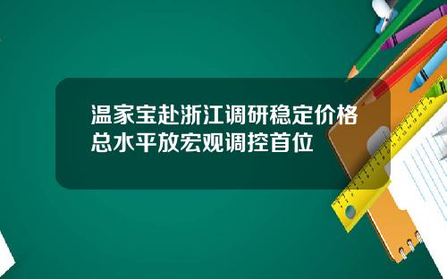 温家宝赴浙江调研稳定价格总水平放宏观调控首位