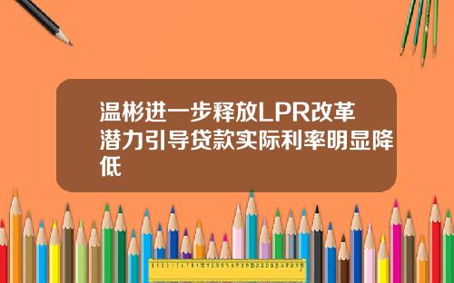 温彬进一步释放LPR改革潜力引导贷款实际利率明显降低