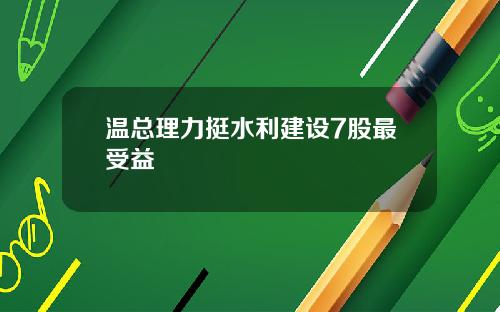 温总理力挺水利建设7股最受益