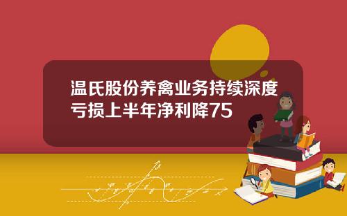 温氏股份养禽业务持续深度亏损上半年净利降75