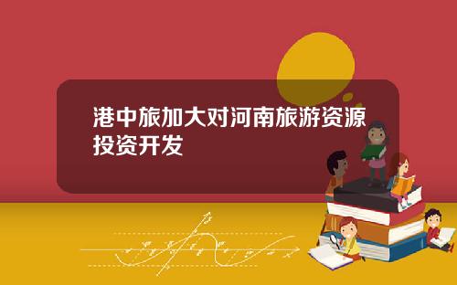 港中旅加大对河南旅游资源投资开发