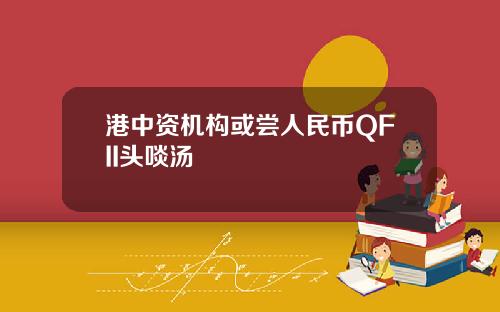 港中资机构或尝人民币QFII头啖汤