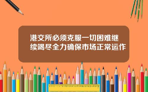 港交所必须克服一切困难继续竭尽全力确保市场正常运作