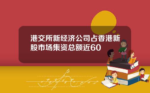 港交所新经济公司占香港新股市场集资总额近60