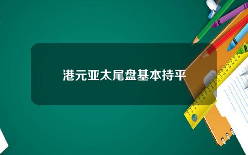 港元亚太尾盘基本持平