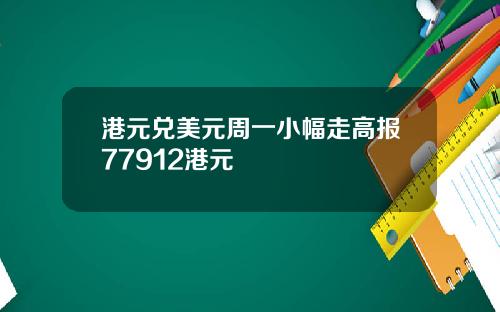 港元兑美元周一小幅走高报77912港元