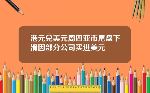 港元兑美元周四亚市尾盘下滑因部分公司买进美元