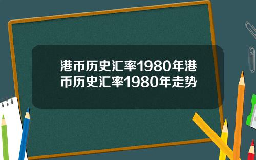 港币历史汇率1980年港币历史汇率1980年走势