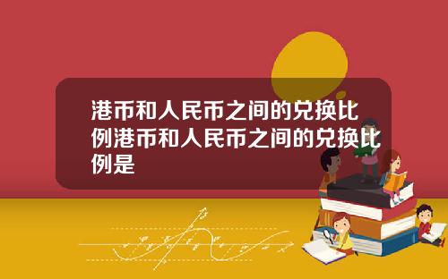 港币和人民币之间的兑换比例港币和人民币之间的兑换比例是