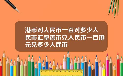 港币对人民币一百对多少人民币汇率港币兑人民币一百港元兑多少人民币