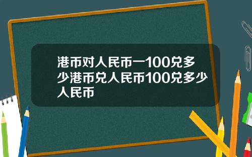 港币对人民币一100兑多少港币兑人民币100兑多少人民币