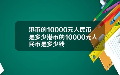 港币的10000元人民币是多少港币的10000元人民币是多少钱