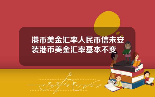 港币美金汇率人民币信未安装港币美金汇率基本不变