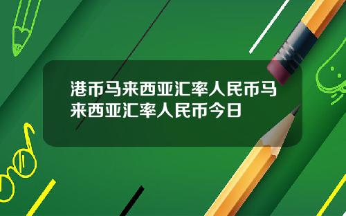 港币马来西亚汇率人民币马来西亚汇率人民币今日