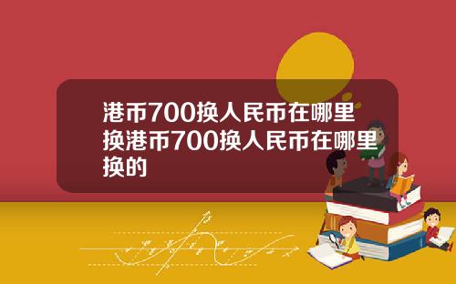 港币700换人民币在哪里换港币700换人民币在哪里换的