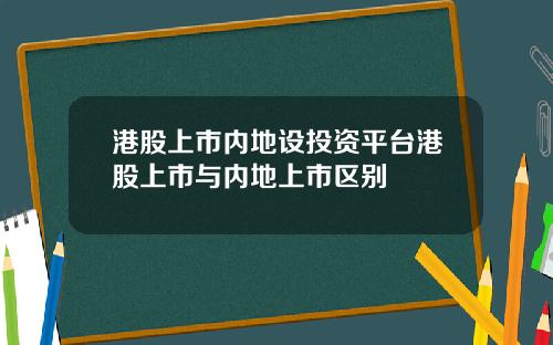 港股上市内地设投资平台港股上市与内地上市区别