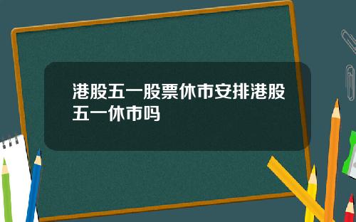 港股五一股票休市安排港股五一休市吗