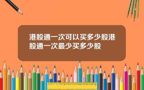 港股通一次可以买多少股港股通一次最少买多少股