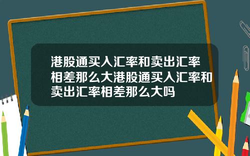 港股通买入汇率和卖出汇率相差那么大港股通买入汇率和卖出汇率相差那么大吗