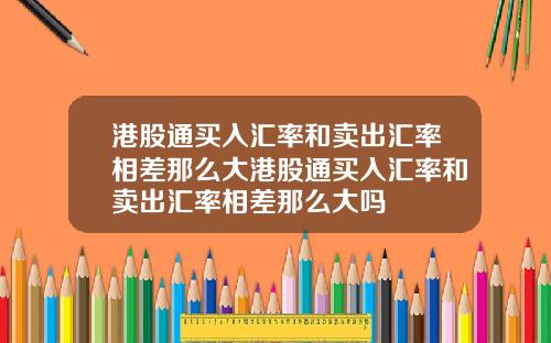 港股通买入汇率和卖出汇率相差那么大港股通买入汇率和卖出汇率相差那么大吗