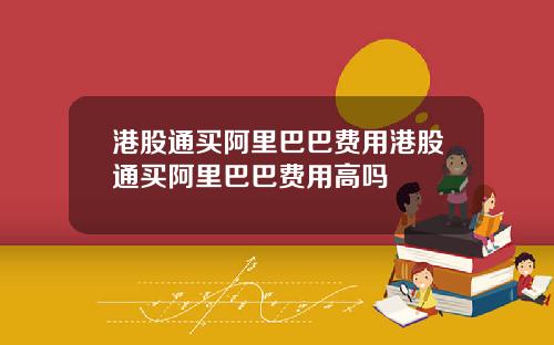 港股通买阿里巴巴费用港股通买阿里巴巴费用高吗