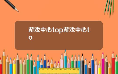 游戏中心top游戏中心to