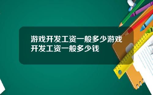 游戏开发工资一般多少游戏开发工资一般多少钱