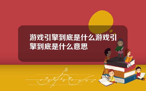 游戏引擎到底是什么游戏引擎到底是什么意思